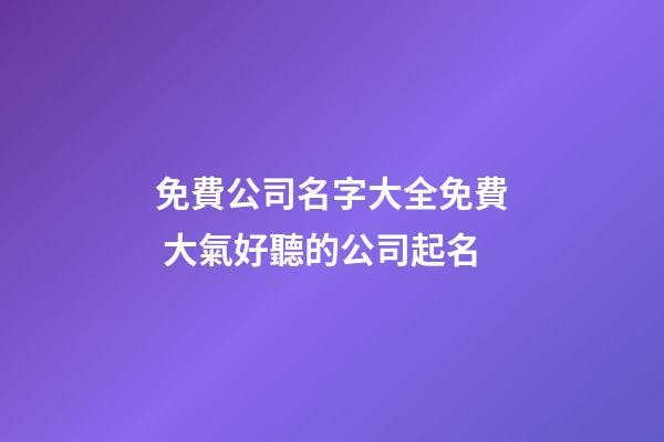 免費公司名字大全免費 大氣好聽的公司起名-第1張-公司起名-玄機派